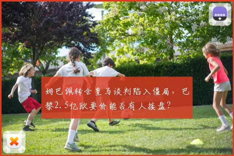姆巴佩转会皇马谈判陷入僵局，巴黎2.5亿欧要价能否有人接盘？