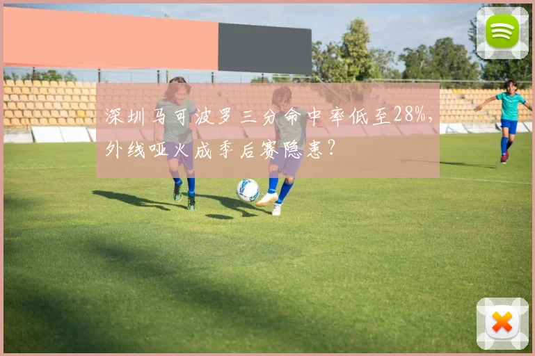 深圳马可波罗三分命中率低至28%，外线哑火成季后赛隐患？