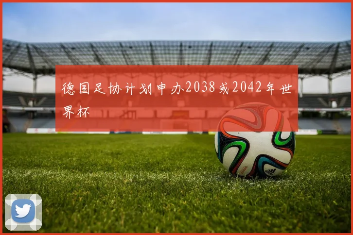 德国足协计划申办2038或2042年世界杯