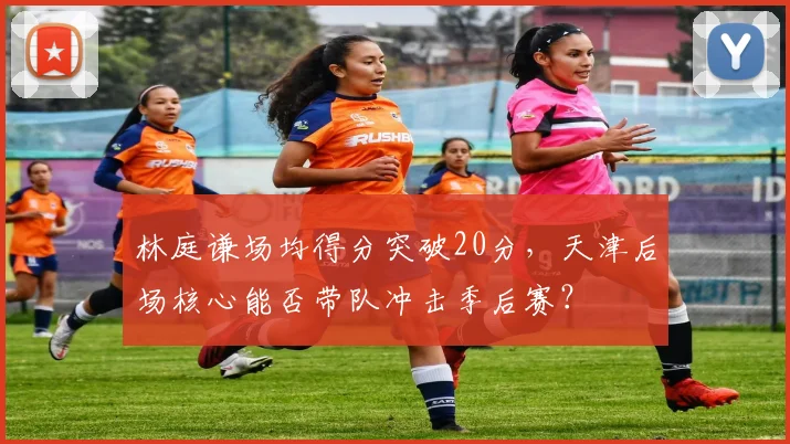 林庭谦场均得分突破20分，天津后场核心能否带队冲击季后赛？