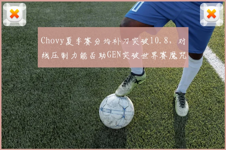 Chovy夏季赛分均补刀突破10.8，对线压制力能否助GEN突破世界赛魔咒？