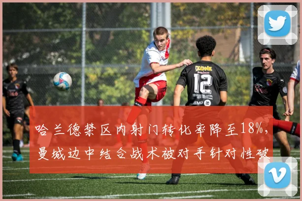 哈兰德禁区内射门转化率降至18%，曼城边中结合战术被对手针对性破解