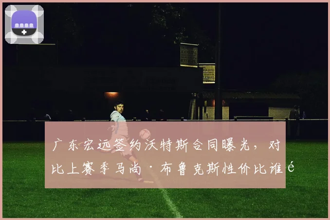 广东宏远签约沃特斯合同曝光，对比上赛季马尚·布鲁克斯性价比谁高
