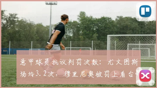 意甲球员抗议判罚次数：尤文图斯场均3.2次，穆里尼奥被罚上看台4次
