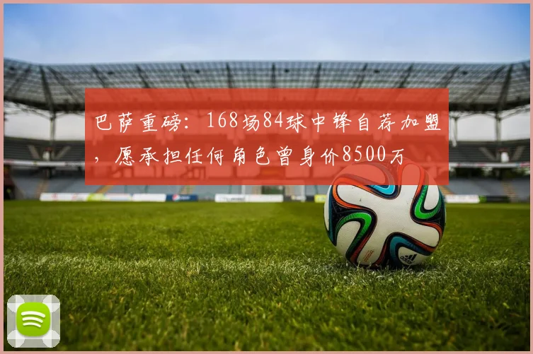 巴萨重磅：168场84球中锋自荐加盟，愿承担任何角色曾身价8500万
