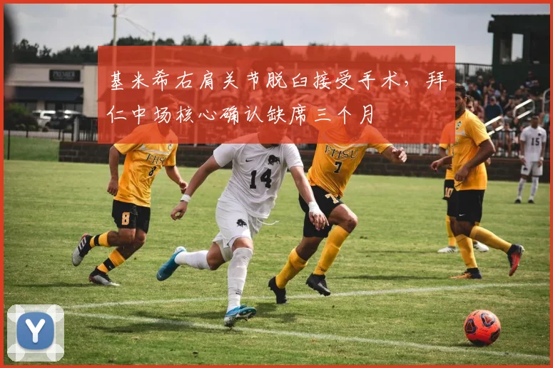基米希右肩关节脱臼接受手术，拜仁中场核心确认缺席三个月