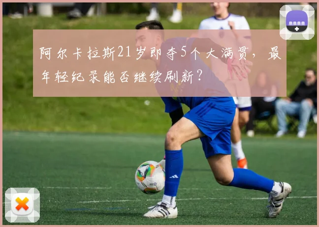 阿尔卡拉斯21岁即夺5个大满贯，最年轻纪录能否继续刷新？