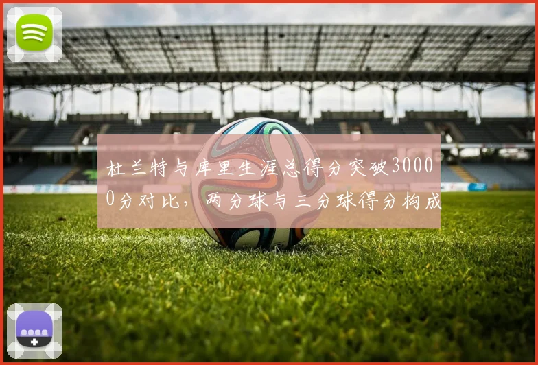 杜兰特与库里生涯总得分突破30000分对比，两分球与三分球得分构成差异显著