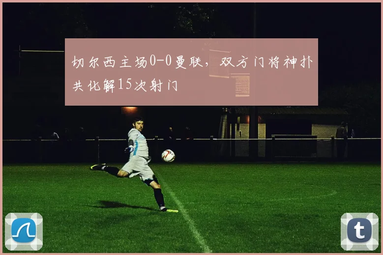 切尔西主场0-0曼联，双方门将神扑共化解15次射门