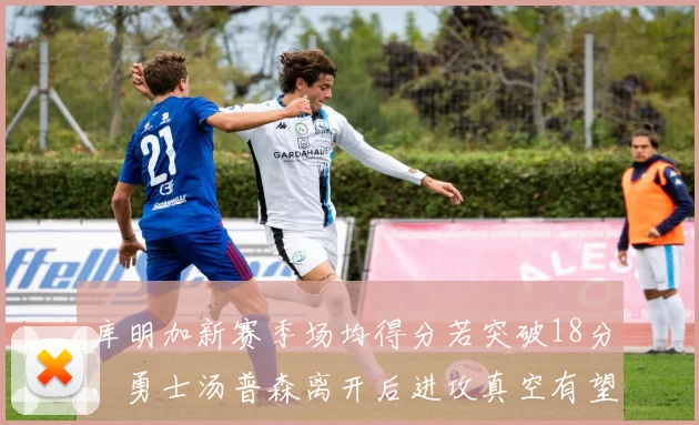 库明加新赛季场均得分若突破18分，勇士汤普森离开后进攻真空有望填补