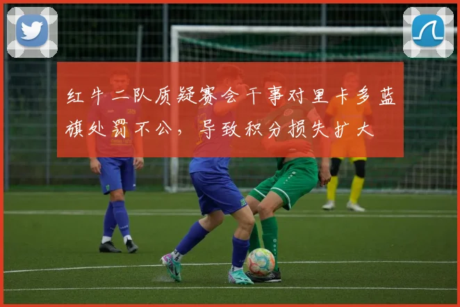 红牛二队质疑赛会干事对里卡多蓝旗处罚不公，导致积分损失扩大