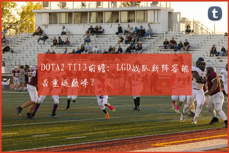 DOTA2 TI13前瞻：LGD战队新阵容能否重返巅峰？