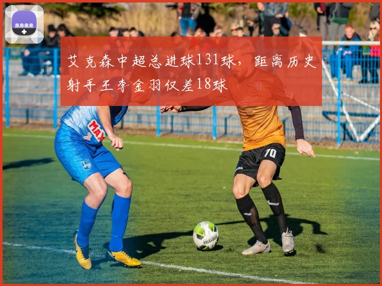 艾克森中超总进球131球，距离历史射手王李金羽仅差18球